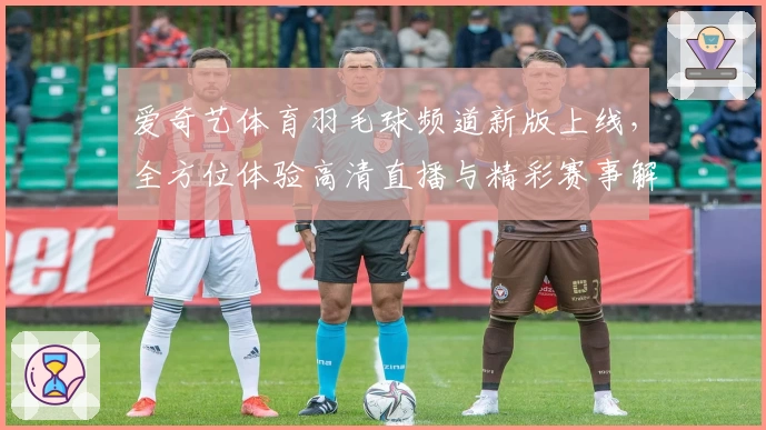 爱奇艺体育羽毛球频道新版上线，全方位体验高清直播与精彩赛事解析