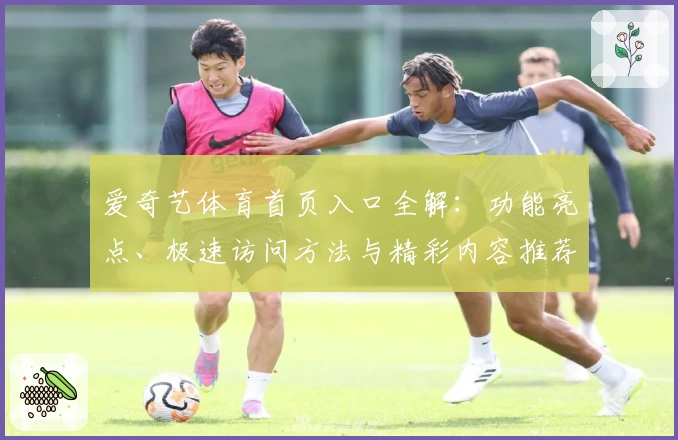 爱奇艺体育首页入口全解：功能亮点、极速访问方法与精彩内容推荐