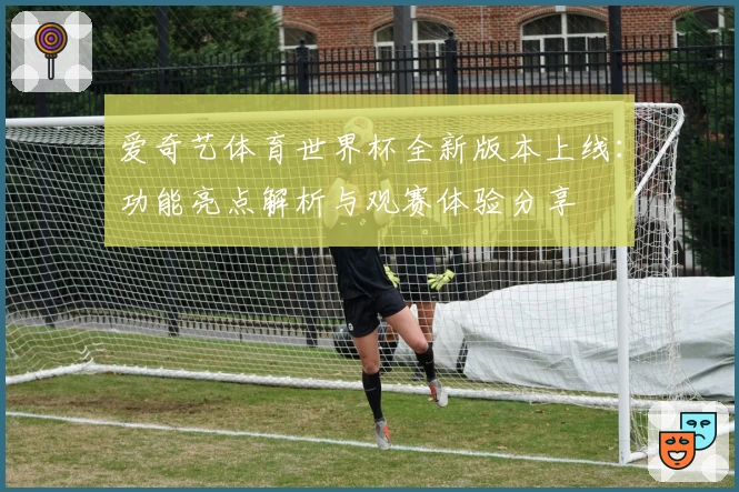爱奇艺体育世界杯全新版本上线：功能亮点解析与观赛体验分享