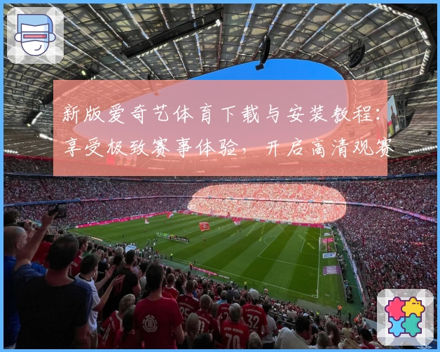 新版爱奇艺体育下载与安装教程:享受极致赛事体验,开启高清观赛新时代