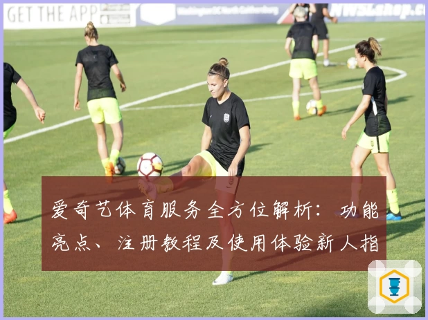 爱奇艺体育服务全方位解析：功能亮点、注册教程及使用体验新人指南