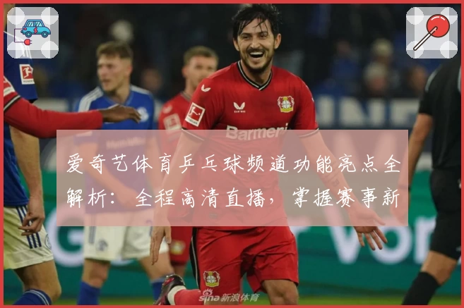 爱奇艺体育乒乓球频道功能亮点全解析：全程高清直播，掌握赛事新动态