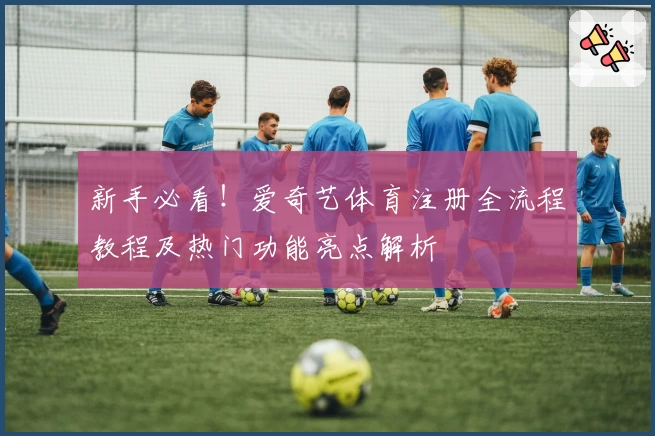 新手必看!爱奇艺体育注册全流程教程及热门功能亮点解析