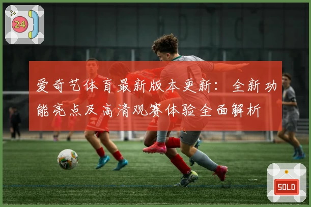 爱奇艺体育最新版本更新：全新功能亮点及高清观赛体验全面解析