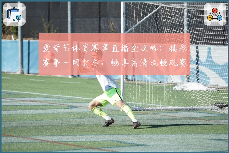 爱奇艺体育赛事直播全攻略：精彩赛事一网打尽，畅享高清流畅观赛体验