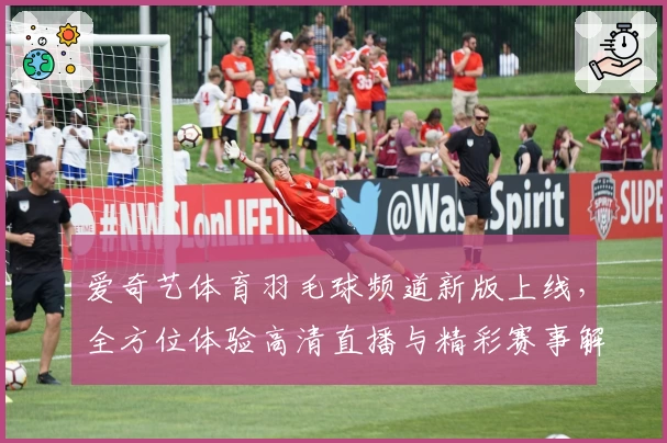 爱奇艺体育羽毛球频道新版上线，全方位体验高清直播与精彩赛事解析