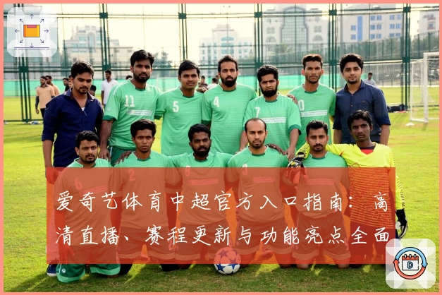 爱奇艺体育中超官方入口指南：高清直播、赛程更新与功能亮点全面解析