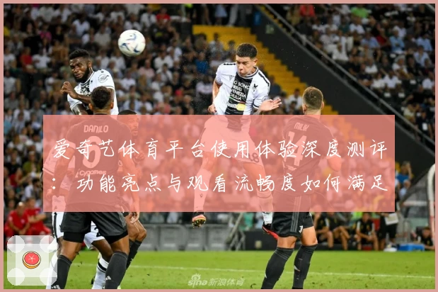 爱奇艺体育平台使用体验深度测评：功能亮点与观看流畅度如何满足用户期待
