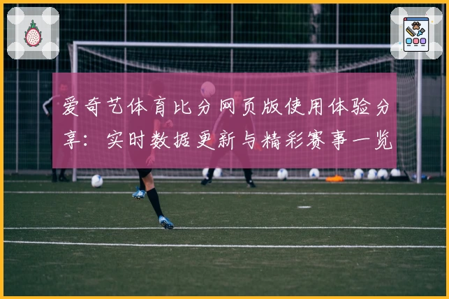 爱奇艺体育比分网页版使用体验分享：实时数据更新与精彩赛事一览