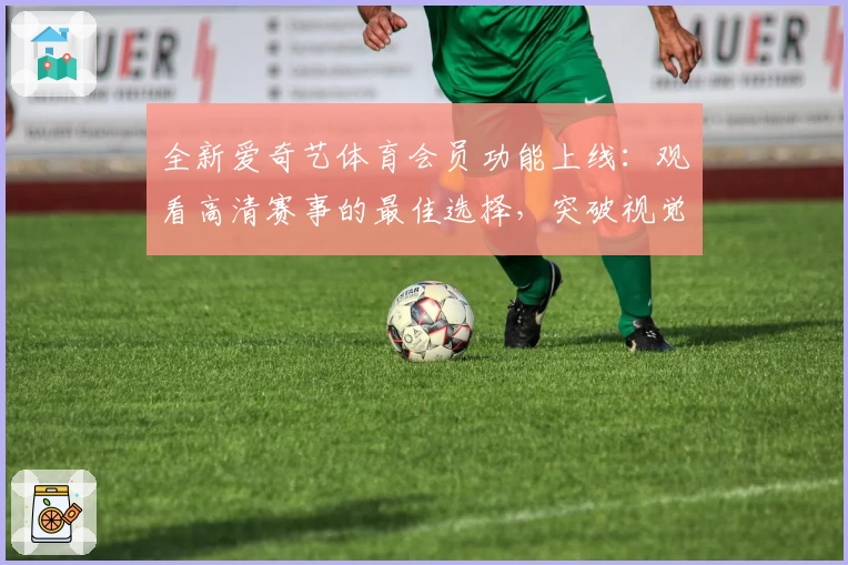 全新爱奇艺体育会员功能上线：观看高清赛事的最佳选择，突破视觉体验极限