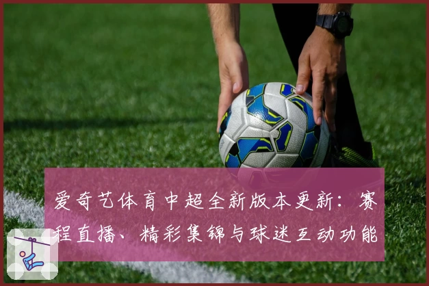 爱奇艺体育中超全新版本更新：赛程直播、精彩集锦与球迷互动功能全面升级