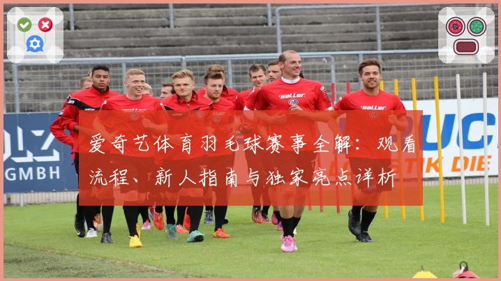 爱奇艺体育羽毛球赛事全解:观看流程、新人指南与独家亮点详析