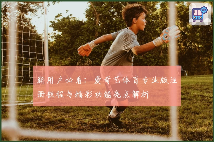 新用户必看：爱奇艺体育专业版注册教程与精彩功能亮点解析