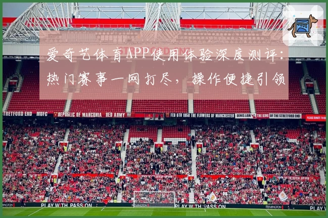 爱奇艺体育APP使用体验深度测评：热门赛事一网打尽，操作便捷引领观赛新潮流