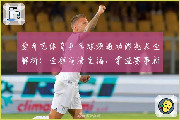 爱奇艺体育乒乓球频道功能亮点全解析：全程高清直播，掌握赛事新动态