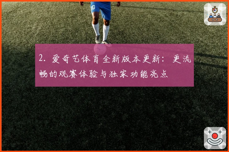 2. 爱奇艺体育全新版本更新：更流畅的观赛体验与独家功能亮点
