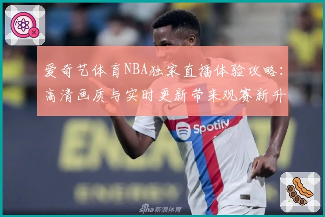 爱奇艺体育NBA独家直播体验攻略:高清画质与实时更新带来观赛新升级