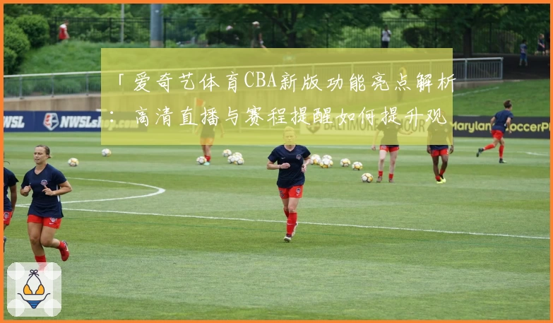 「爱奇艺体育CBA新版功能亮点解析：高清直播与赛程提醒如何提升观赛体验」