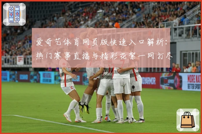 爱奇艺体育网页版快速入口解析：热门赛事直播与精彩花絮一网打尽
