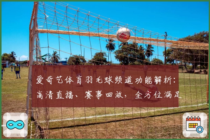 爱奇艺体育羽毛球频道功能解析：高清直播、赛事回放，全方位满足羽球爱好者需求