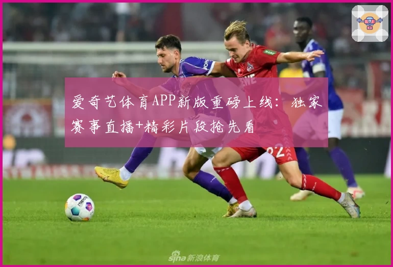 爱奇艺体育APP新版重磅上线：独家赛事直播+精彩片段抢先看