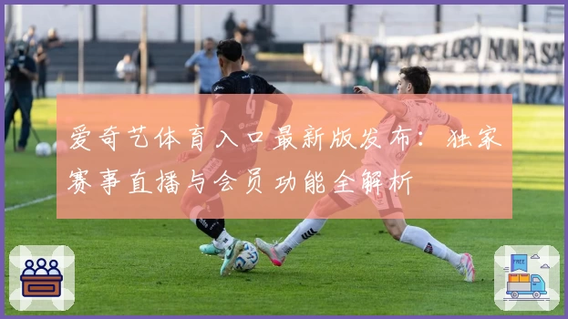 爱奇艺体育入口最新版发布:独家赛事直播与会员功能全解析